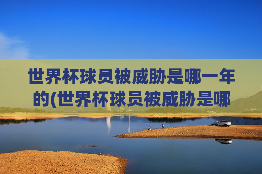 世界杯球员被威胁是哪一年的(世界杯球员被威胁是哪一年的事情)世界杯球员被威胁是哪一年？