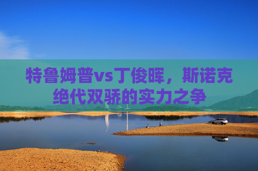 特鲁姆普vs丁俊晖,斯诺克绝代双骄的实力之争
