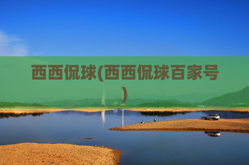 西西侃球(西西侃球百家号)