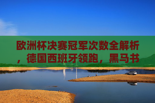 欧洲杯决赛冠军次数全解析,德国西班牙领跑,黑马书写传奇,欧洲杯决赛冠军次数全解析,德国西班牙领跑,黑马铸就传奇