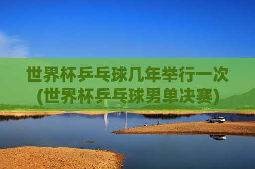 世界杯乒乓球几年举行一次(世界杯乒乓球男单决赛)