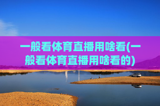一般看体育直播用啥看(一般看体育直播用啥看的)
