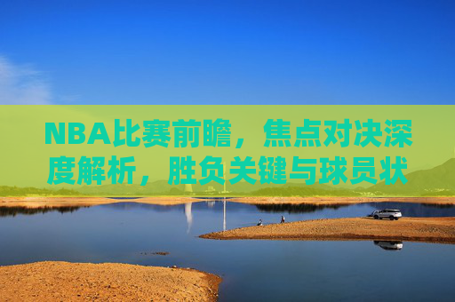 NBA比赛前瞻,焦点对决深度解析,胜负关键与球员状态全览,NBA焦点对决前瞻,胜负关键与球员状态深度解析