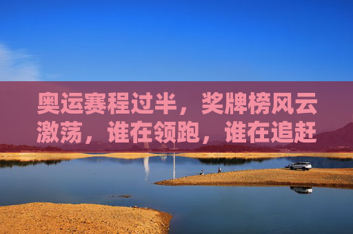 奥运赛程过半,奖牌榜风云激荡,谁在领跑,谁在追赶?