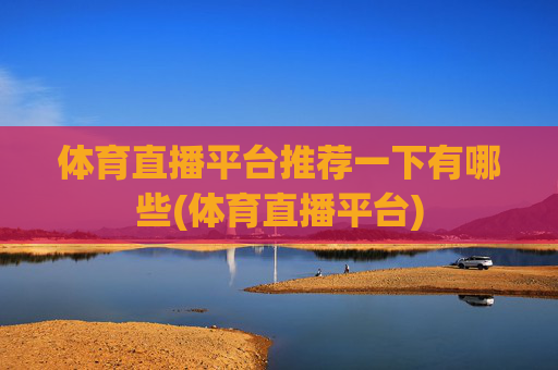 体育直播平台推荐一下有哪些(体育直播平台)