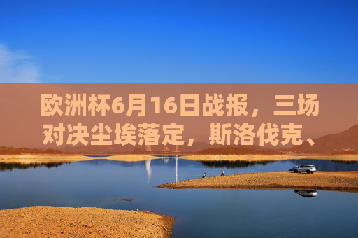 欧洲杯6月16日战报,三场对决尘埃落定,斯洛伐克、比利时、奥地利笑到最后!欧洲杯6月16日战报,三场对决尘埃落定,斯洛伐克、比利时、奥地利笑到最后