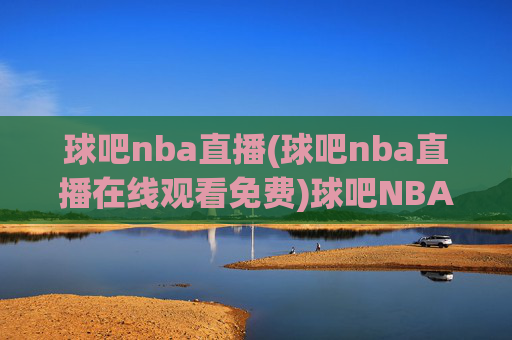 球吧nba直播(球吧nba直播在线观看免费)球吧NBA直播免费在线观看