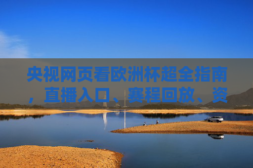 央视网页看欧洲杯超全指南，直播入口、赛程回放、资讯热点一文搞定，央视网页看欧洲杯超全指南，直播入口、赛程回放、资讯热点一文搞定