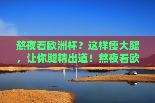熬夜看欧洲杯?这样瘦大腿,让你腿精出道!熬夜看欧洲杯?这样瘦大腿,腿精出道!