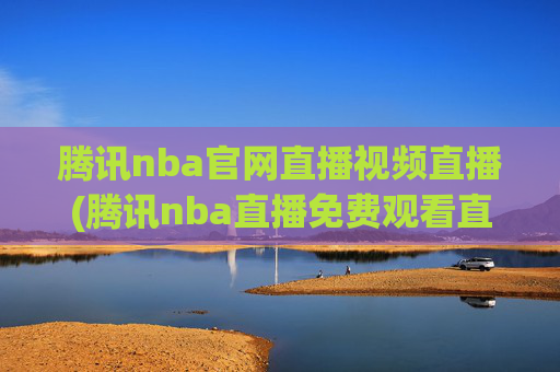 腾讯nba官网直播视频直播(腾讯nba直播免费观看直播在线)