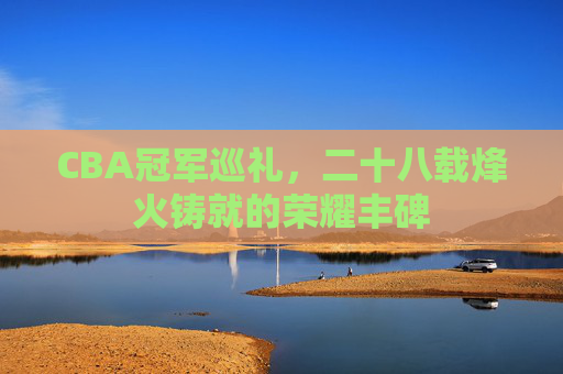 CBA冠军巡礼,二十八载烽火铸就的荣耀丰碑