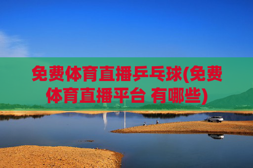 免费体育直播乒乓球(免费体育直播平台 有哪些)