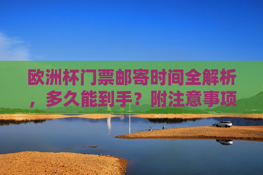 欧洲杯门票邮寄时间全解析,多久能到手?附注意事项,欧洲杯门票邮寄多久能到手?时间与注意事项全解析