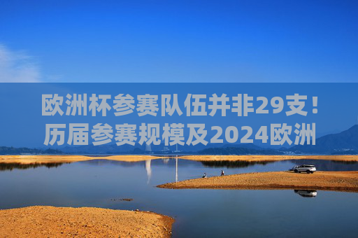 欧洲杯参赛队伍并非29支！历届参赛规模及2024欧洲杯24强名单解析，欧洲杯参赛队伍并非29支！历届参赛规模及2024年24强名单解析
