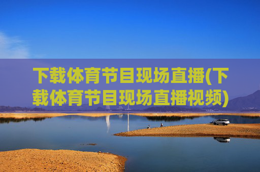 下载体育节目现场直播(下载体育节目现场直播视频)