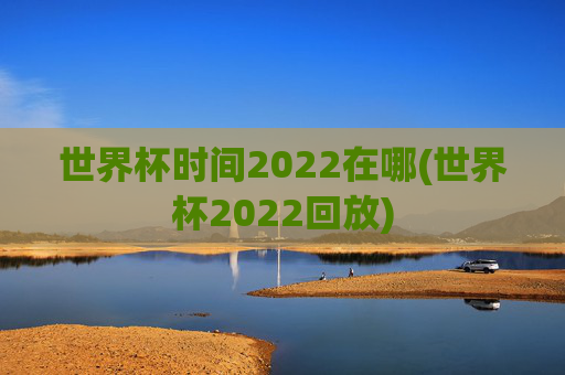 世界杯时间2022在哪(世界杯2022回放)