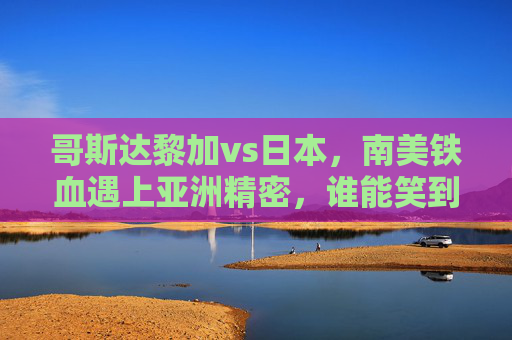 哥斯达黎加vs日本，南美铁血遇上亚洲精密，谁能笑到最后？哥斯达黎加VS日本，南美铁血遇上亚洲精密，谁能笑到最后？