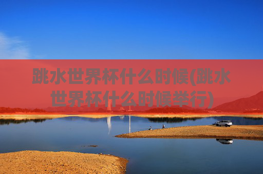 跳水世界杯什么时候(跳水世界杯什么时候举行)