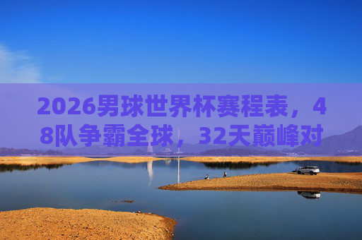 2026男球世界杯赛程表,48队争霸全球,32天巅峰对决时间指南,2026男足世界杯赛程,48队争霸32天巅峰对决时间表
