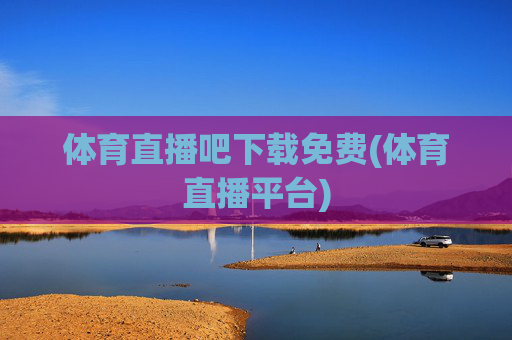 体育直播吧下载免费(体育直播平台)