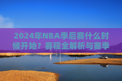 2024年NBA季后赛什么时候开始？赛程全解析与赛季巅峰对决看点，2024年NBA季后赛开赛时间、赛程解析与巅峰对决看点