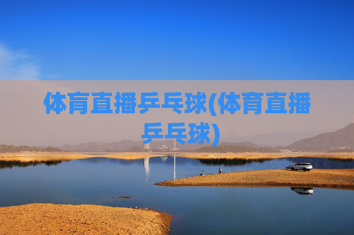 体肓直播乒乓球(体育直播 乒乓球)