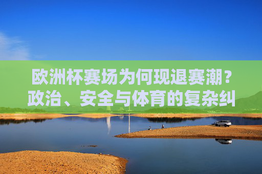 欧洲杯赛场为何现退赛潮?政治、安全与体育的复杂纠葛,欧洲杯退赛潮,政治、安全与体育的复杂纠葛