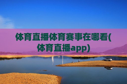 体育直播体育赛事在哪看(体育直播app)