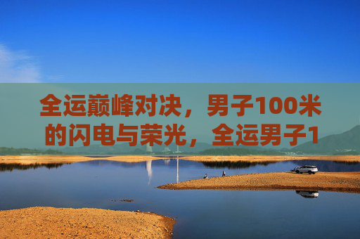 全运巅峰对决,男子100米的闪电与荣光,全运男子100米巅峰对决,闪电与荣光