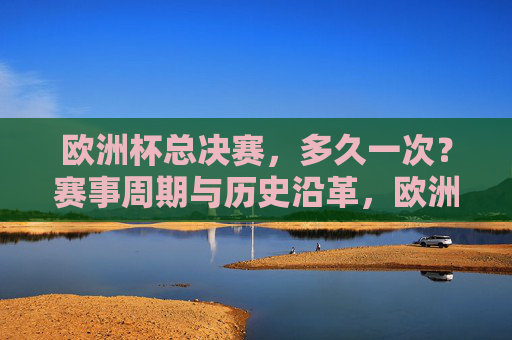 欧洲杯总决赛，多久一次？赛事周期与历史沿革，欧洲杯总决赛，举办周期与历史沿革