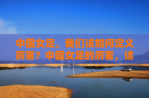 中国女足，我们该如何定义厉害？中国女足的厉害，该如何定义？