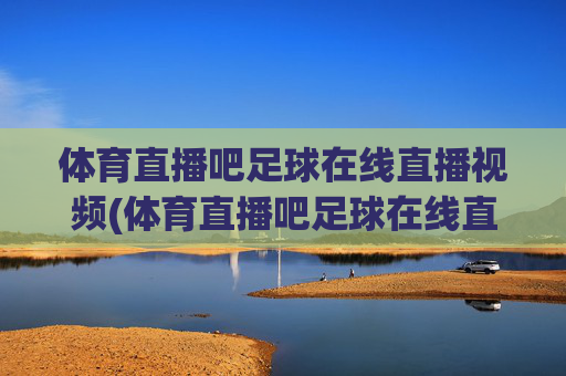 体育直播吧足球在线直播视频(体育直播吧足球在线直播视频下载)