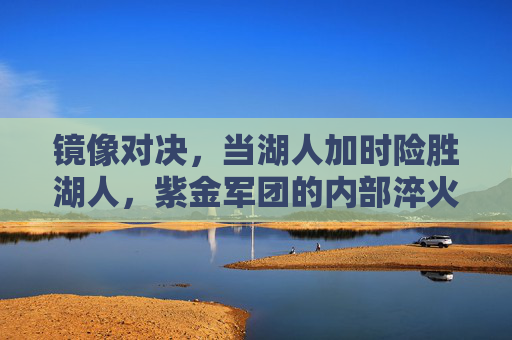 镜像对决,当湖人加时险胜湖人,紫金军团的内部淬火,湖人镜像对决加时险胜,紫金军团内部淬火