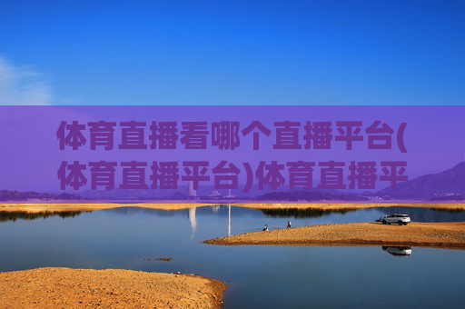 体育直播看哪个直播平台(体育直播平台)体育直播平台推荐
