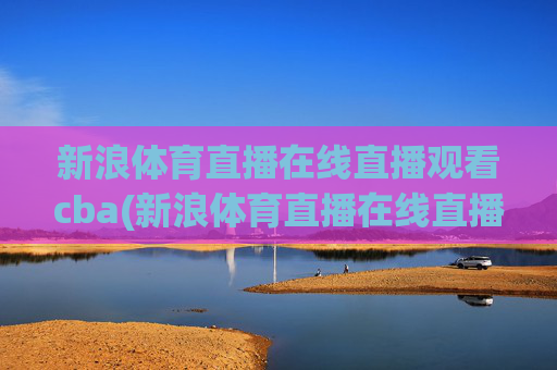 新浪体育直播在线直播观看cba(新浪体育直播在线直播观看)