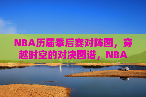 NBA历届季后赛对阵图,穿越时空的对决图谱,NBA历届季后赛时空对决图谱