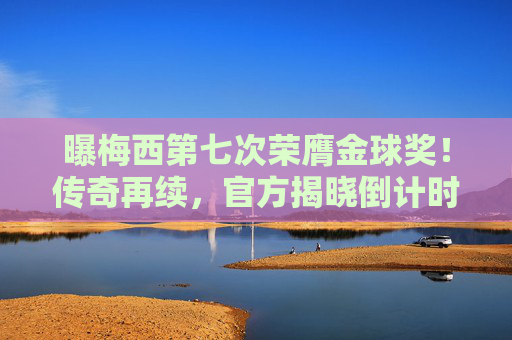 曝梅西第七次荣膺金球奖!传奇再续,官方揭晓倒计时,梅西第七次荣膺金球奖!传奇再续,官方揭晓倒计时