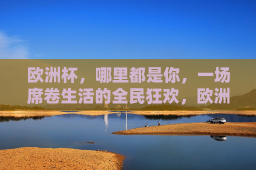 欧洲杯，哪里都是你，一场席卷生活的全民狂欢，欧洲杯，席卷生活的全民狂欢