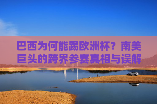 巴西为何能踢欧洲杯？南美巨头的跨界参赛真相与误解，南美巨头跨界欧洲杯，巴西参赛的真相与误解