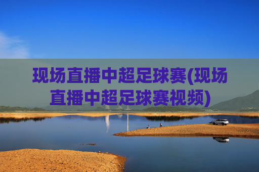 现场直播中超足球赛(现场直播中超足球赛视频)