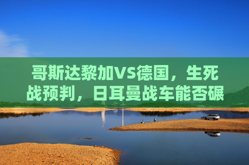 哥斯达黎加VS德国，生死战预判，日耳曼战车能否碾压黑马？生死战预判，日耳曼战车能否碾压黑马？