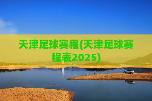 天津足球赛程(天津足球赛程表2025)