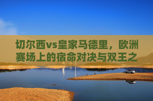 切尔西vs皇家马德里，欧洲赛场上的宿命对决与双王之路，欧洲宿命对决，切尔西与皇马的双王之路