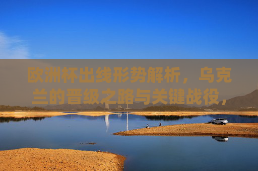 欧洲杯出线形势解析,乌克兰的晋级之路与关键战役,欧洲杯出线形势解析,乌克兰晋级之路与关键战役