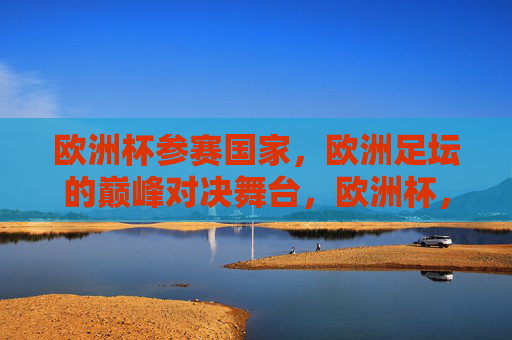欧洲杯参赛国家,欧洲足坛的巅峰对决舞台,欧洲杯,欧洲足坛巅峰对决的舞台