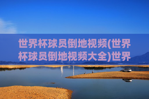 世界杯球员倒地视频(世界杯球员倒地视频大全)世界杯球员倒地视频大全