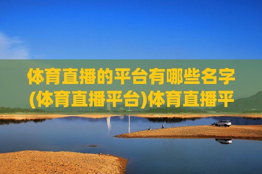 体育直播的平台有哪些名字(体育直播平台)体育直播平台有哪些名字
