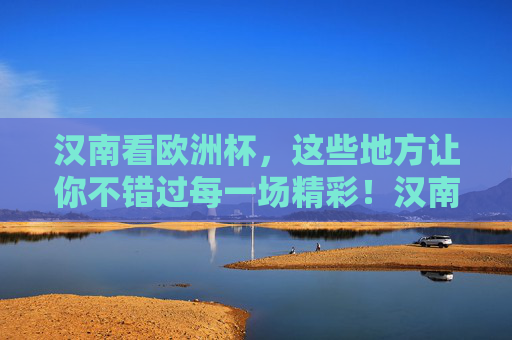 汉南看欧洲杯,这些地方让你不错过每一场精彩!汉南欧洲杯观赛指南,不错过每一场精彩!