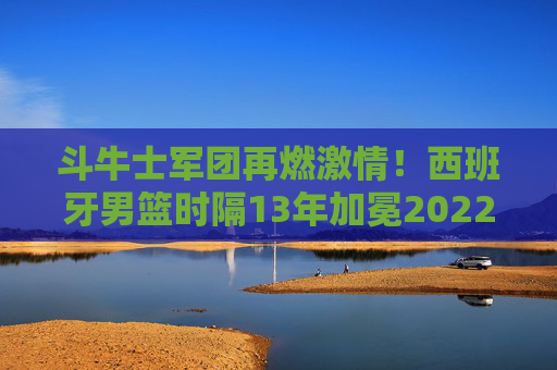 斗牛士军团再燃激情!西班牙男篮时隔13年加冕2022欧洲杯冠军,斗牛士军团时隔13年再夺2022欧洲杯冠军