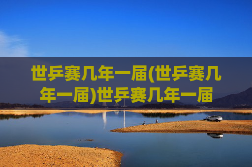 世乒赛几年一届(世乒赛几年一届)世乒赛几年一届